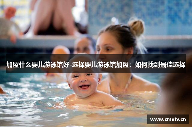 加盟什么婴儿游泳馆好-选择婴儿游泳馆加盟：如何找到最佳选择